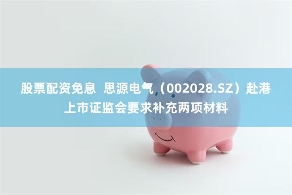 股票配资免息  思源电气（002028.SZ）赴港上市证监会要求补充两项材料