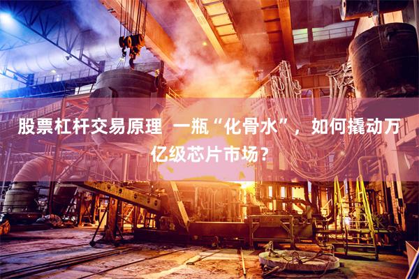 股票杠杆交易原理  一瓶“化骨水”，如何撬动万亿级芯片市场？
