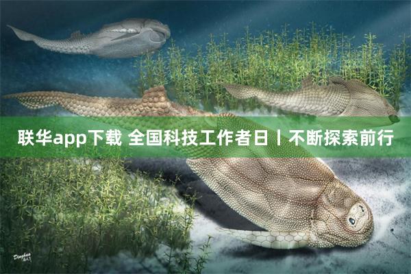 联华app下载 全国科技工作者日丨不断探索前行