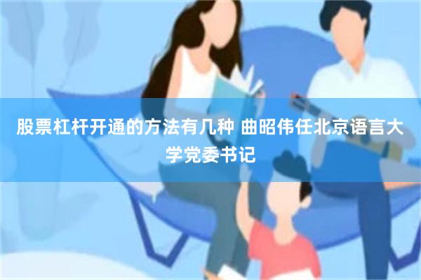 股票杠杆开通的方法有几种 曲昭伟任北京语言大学党委书记
