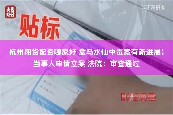 杭州期货配资哪家好 盒马水仙中毒案有新进展!当事人申请立案 法院:审查通过