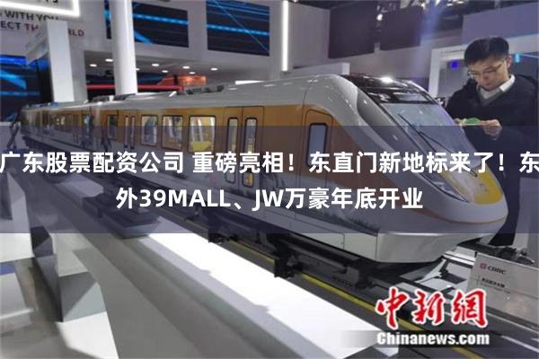 广东股票配资公司 重磅亮相!东直门新地标来了!东外39MALL、JW万豪年底开业