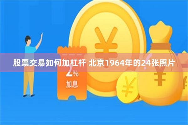 股票交易如何加杠杆 北京1964年的24张照片