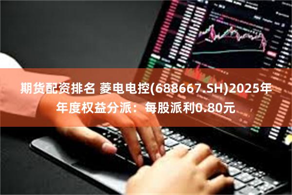 期货配资排名 菱电电控(688667.SH)2025年年度权益分派：每股派利0.80元