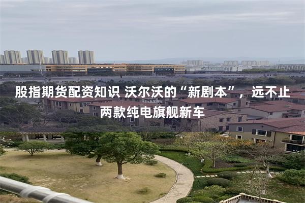 股指期货配资知识 沃尔沃的“新剧本”，远不止两款纯电旗舰新车