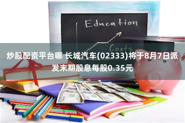 炒股配资平台哪 长城汽车(02333)将于8月7日派发末期股息每股0.35元