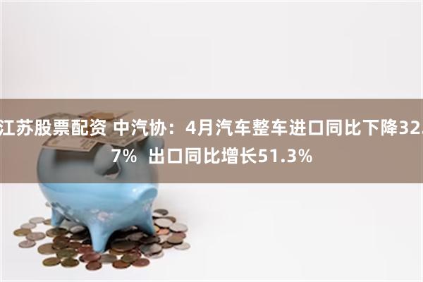 江苏股票配资 中汽协:4月汽车整车进口同比下降32.7% 出口同比增长51.3%