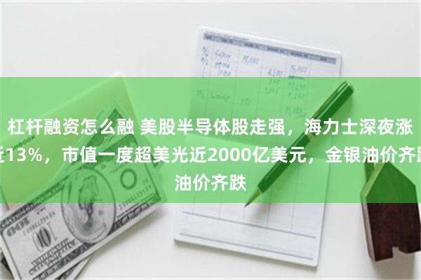 杠杆融资怎么融 美股半导体股走强,海力士深夜涨近13%,市值一度超美光近2000亿美元,金银油价齐跌