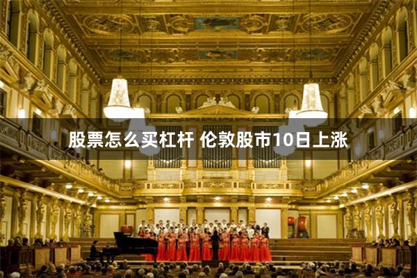 股票怎么买杠杆 伦敦股市10日上涨