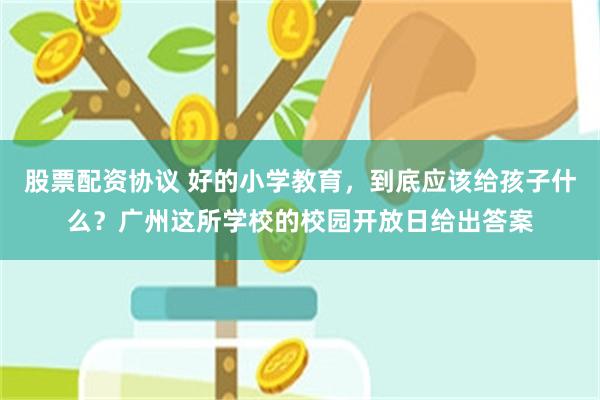 股票配资协议 好的小学教育,到底应该给孩子什么?广州这所学校的校园开放日给出答案