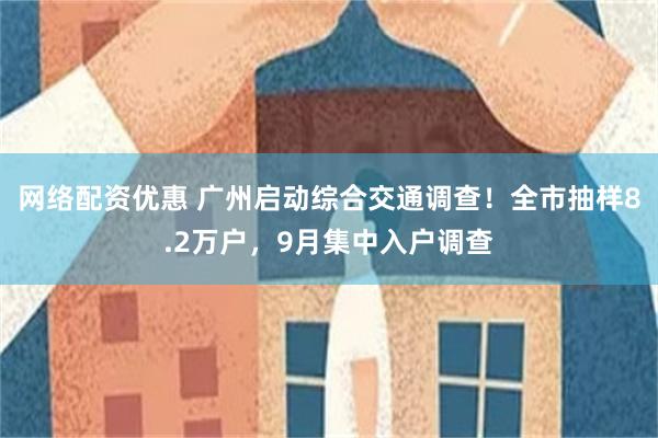 网络配资优惠 广州启动综合交通调查!全市抽样8.2万户,9月集中入户调查