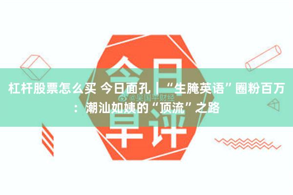 杠杆股票怎么买 今日面孔｜“生腌英语”圈粉百万：潮汕如姨的“顶流”之路