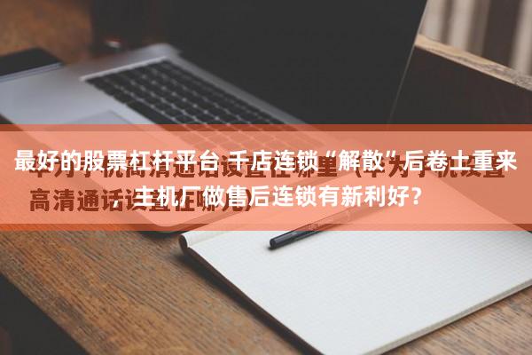 最好的股票杠杆平台 千店连锁“解散”后卷土重来，主机厂做售后连锁有新利好？