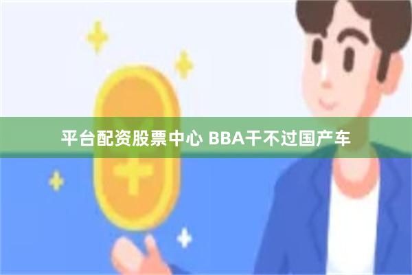 平台配资股票中心 BBA干不过国产车