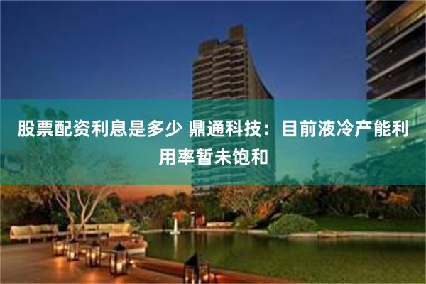 股票配资利息是多少 鼎通科技：目前液冷产能利用率暂未饱和
