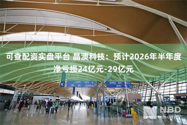 可查配资实盘平台 晶澳科技：预计2026年半年度净亏损24亿元-29亿元
