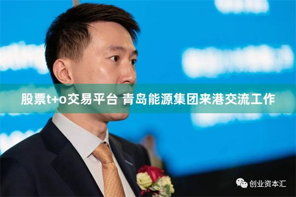 股票t+o交易平台 青岛能源集团来港交流工作