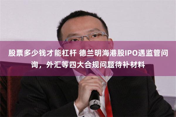 股票多少钱才能杠杆 德兰明海港股IPO遇监管问询，外汇等四大合规问题待补材料