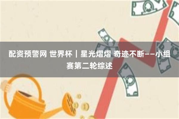 配资预警网 世界杯|星光熠熠 奇迹不断——小组赛第二轮综述