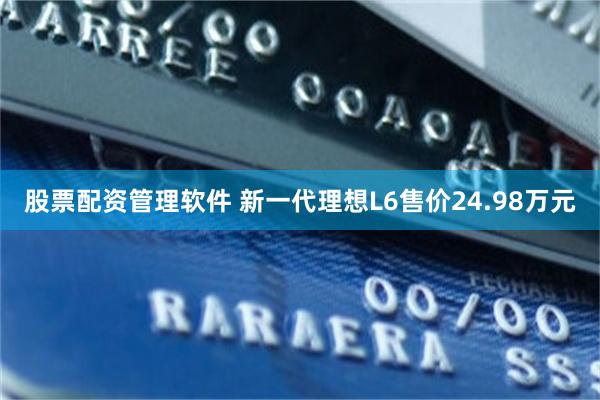 股票配资管理软件 新一代理想L6售价24.98万元