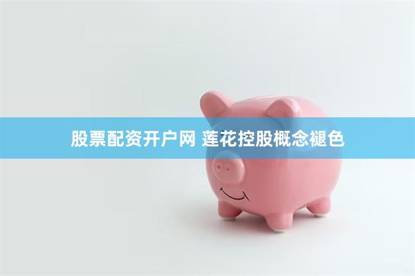 股票配资开户网 莲花控股概念褪色