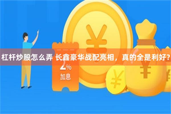 杠杆炒股怎么弄 长鑫豪华战配亮相，真的全是利好？