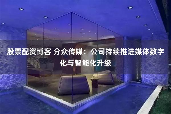 股票配资博客 分众传媒：公司持续推进媒体数字化与智能化升级