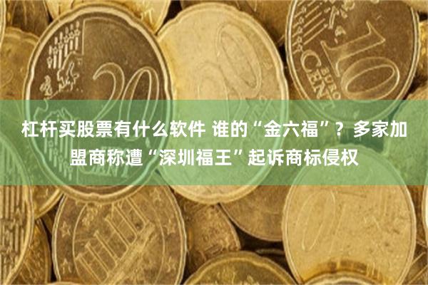 杠杆买股票有什么软件 谁的“金六福”?多家加盟商称遭“深圳福王”起诉商标侵权