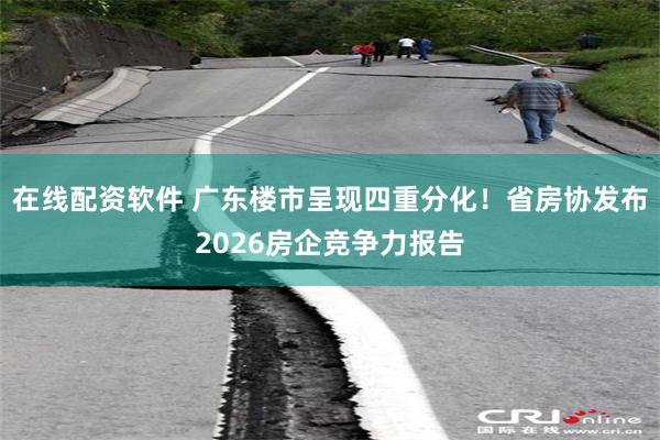 在线配资软件 广东楼市呈现四重分化!省房协发布2026房企竞争力报告