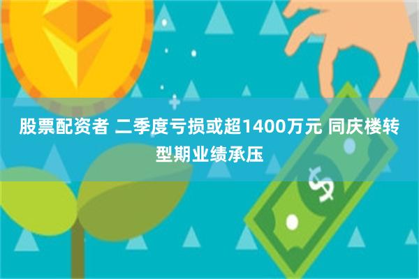 股票配资者 二季度亏损或超1400万元 同庆楼转型期业绩承压