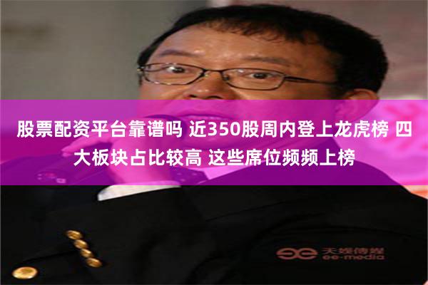 股票配资平台靠谱吗 近350股周内登上龙虎榜 四大板块占比较高 这些席位频频上榜