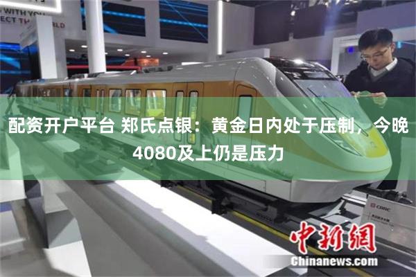 配资开户平台 郑氏点银:黄金日内处于压制,今晚4080及上仍是压力