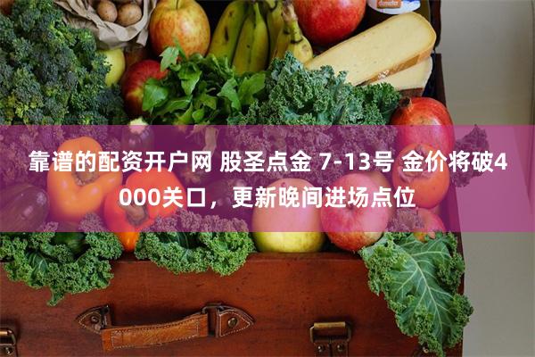 靠谱的配资开户网 股圣点金 7-13号 金价将破4000关口,更新晚间进场点位