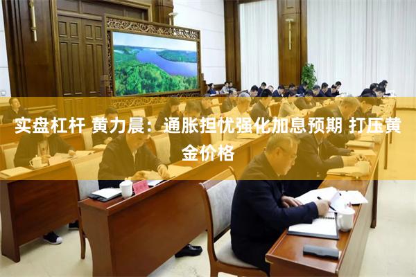 实盘杠杆 黄力晨:通胀担忧强化加息预期 打压黄金价格