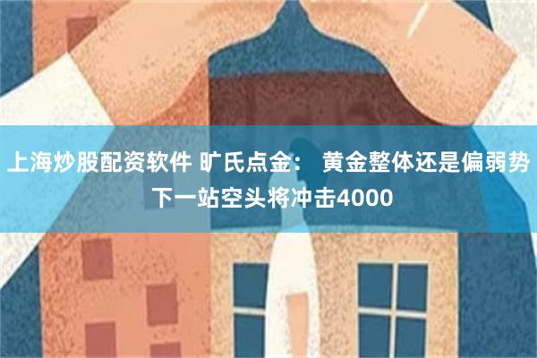 上海炒股配资软件 旷氏点金: 黄金整体还是偏弱势 下一站空头将冲击4000