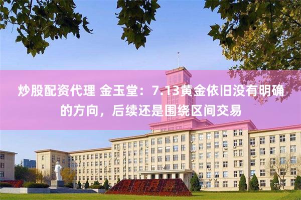 炒股配资代理 金玉堂:7.13黄金依旧没有明确的方向,后续还是围绕区间交易