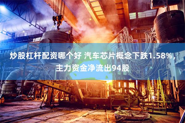 炒股杠杆配资哪个好 汽车芯片概念下跌1.58%，主力资金净流出94股