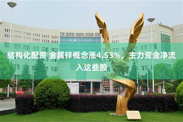 结构化配资 金属锌概念涨4.53%,主力资金净流入这些股