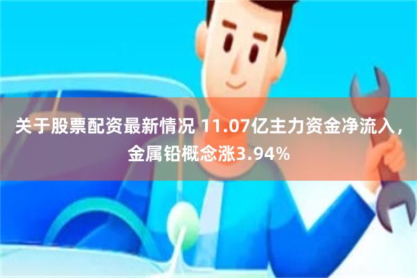 关于股票配资最新情况 11.07亿主力资金净流入，金属铅概念涨3.94%