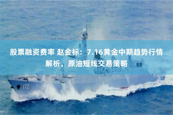 股票融资费率 赵金标：7.16黄金中期趋势行情解析，原油短线交易策略
