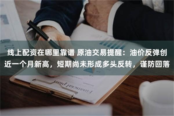 线上配资在哪里靠谱 原油交易提醒：油价反弹创近一个月新高，短期尚未形成多头反转，谨防回落