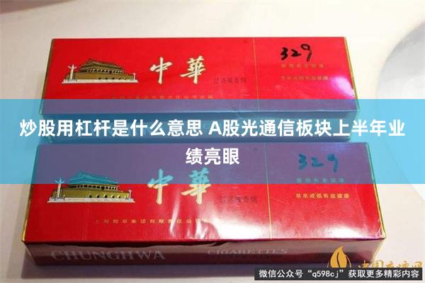 炒股用杠杆是什么意思 A股光通信板块上半年业绩亮眼