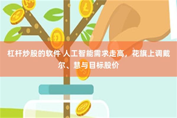 杠杆炒股的软件 人工智能需求走高，花旗上调戴尔、慧与目标股价