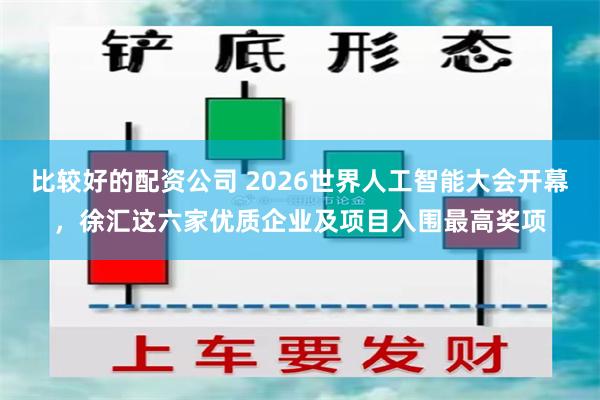 比较好的配资公司 2026世界人工智能大会开幕，徐汇这六家优质企业及项目入围最高奖项