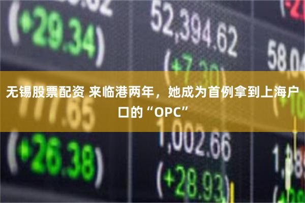 无锡股票配资 来临港两年，她成为首例拿到上海户口的“OPC”