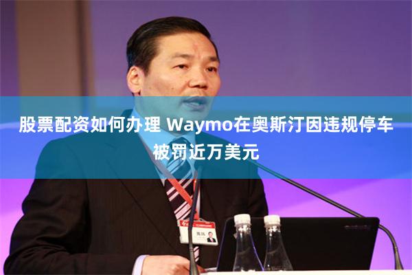 股票配资如何办理 Waymo在奥斯汀因违规停车被罚近万美元