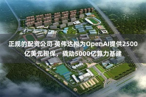 正规的配资公司 英伟达拟为OpenAI提供2500亿美元担保，撬动5000亿算力基建