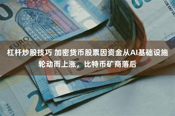 杠杆炒股技巧 加密货币股票因资金从AI基础设施轮动而上涨，比特币矿商落后