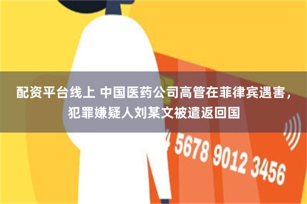 配资平台线上 中国医药公司高管在菲律宾遇害,犯罪嫌疑人刘某文被遣返回国