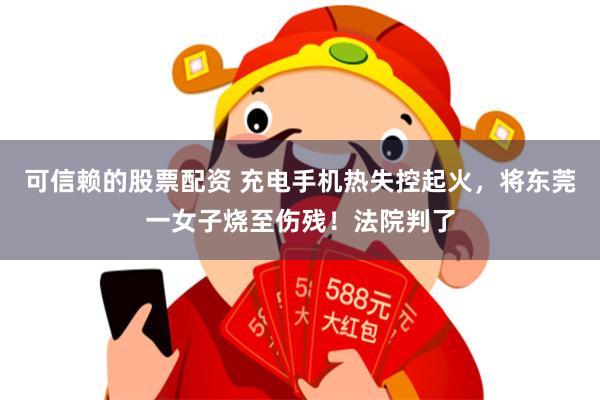 可信赖的股票配资 充电手机热失控起火，将东莞一女子烧至伤残！法院判了